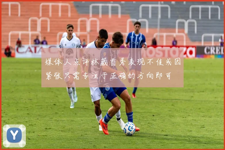 媒体人点评林葳首秀表现不佳或因紧张只需专注于正确的方向即可