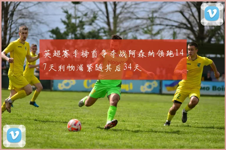 英超赛季榜首争夺战阿森纳领跑147天利物浦紧随其后34天