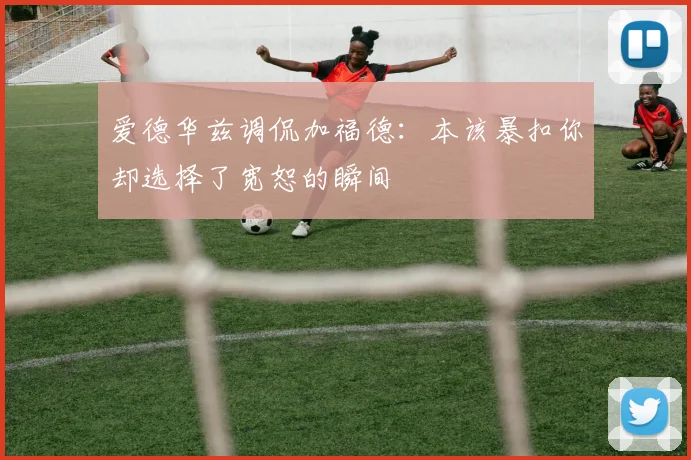 爱德华兹调侃加福德：本该暴扣你却选择了宽恕的瞬间