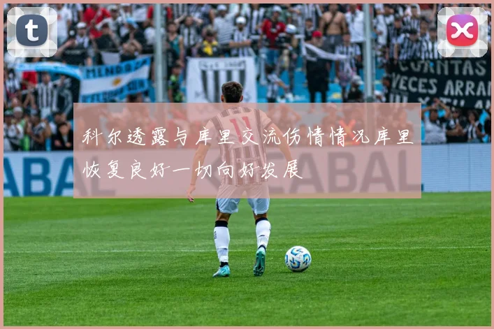科尔透露与库里交流伤情情况库里恢复良好一切向好发展