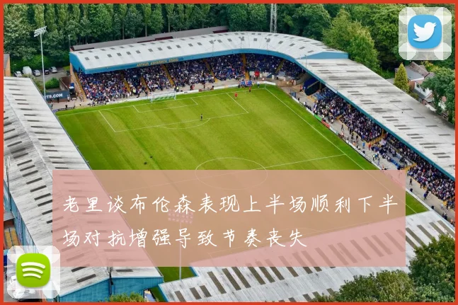 老里谈布伦森表现上半场顺利下半场对抗增强导致节奏丧失