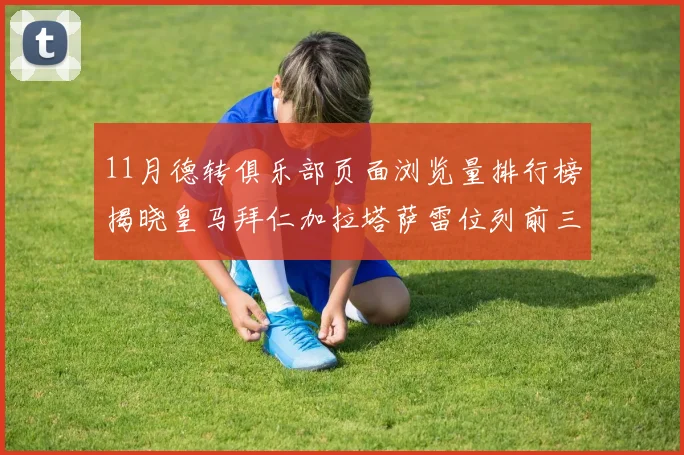 11月德转俱乐部页面浏览量排行榜揭晓皇马拜仁加拉塔萨雷位列前三