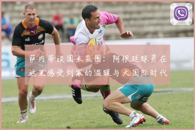萨内蒂谈国米氛围：阿根廷球员在这里感受到家的温暖与大国际时代的传承