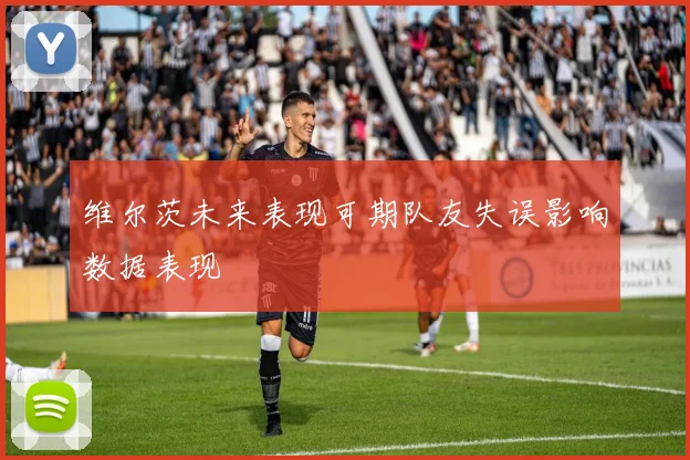 维尔茨未来表现可期队友失误影响数据表现