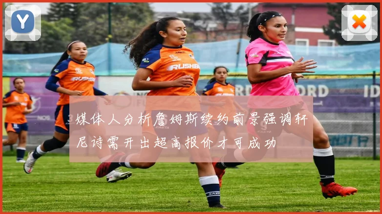 媒体人分析詹姆斯续约前景强调轩尼诗需开出超高报价才可成功