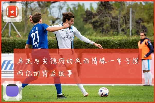 库里与安德玛的风雨情缘一年亏损两亿的背后故事