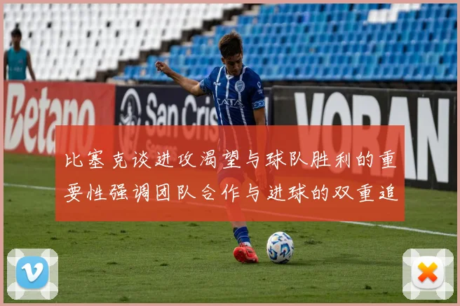 比塞克谈进攻渴望与球队胜利的重要性强调团队合作与进球的双重追求