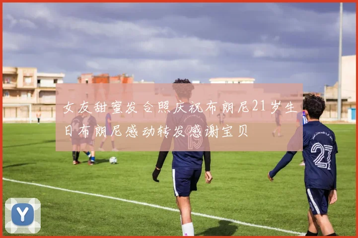 女友甜蜜发合照庆祝布朗尼21岁生日布朗尼感动转发感谢宝贝