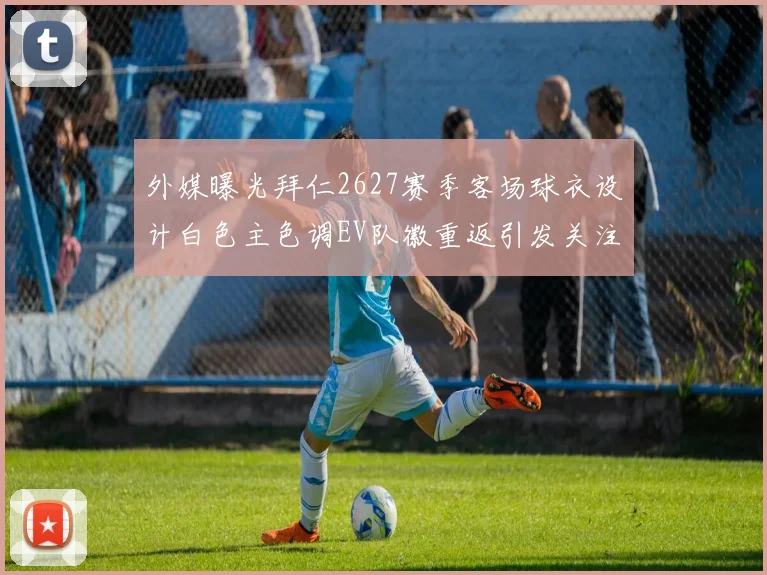 外媒曝光拜仁2627赛季客场球衣设计白色主色调EV队徽重返引发关注
