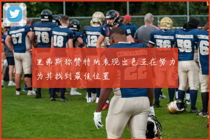 里弗斯称赞特纳表现出色正在努力为其找到最佳位置