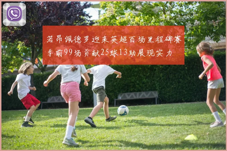 若昂佩德罗迎来英超百场里程碑赛季前99场贡献25球13助展现实力