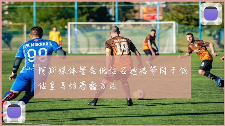 阿斯媒体警告低估吕迪格等同于低估皇马的愚蠢言论