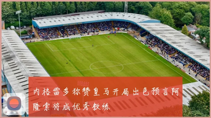 内格雷多称赞皇马开局出色预言阿隆索将成优秀教练