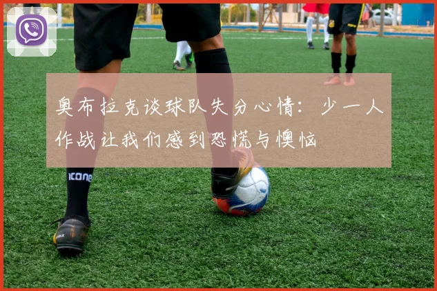奥布拉克谈球队失分心情：少一人作战让我们感到恐慌与懊恼