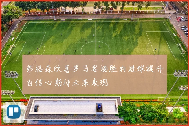 弗格森欣喜罗马客场胜利进球提升自信心期待未来表现