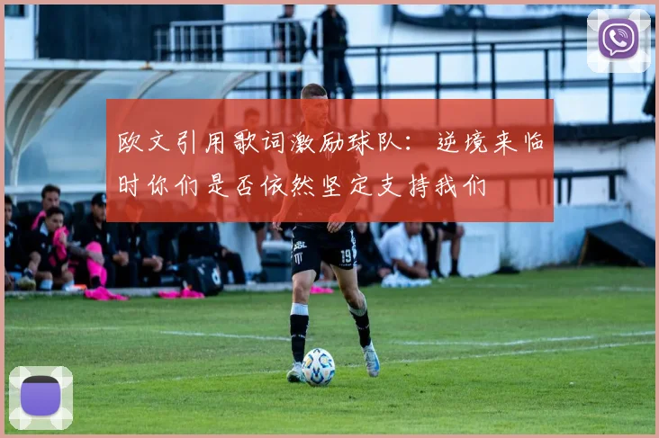 欧文引用歌词激励球队：逆境来临时你们是否依然坚定支持我们