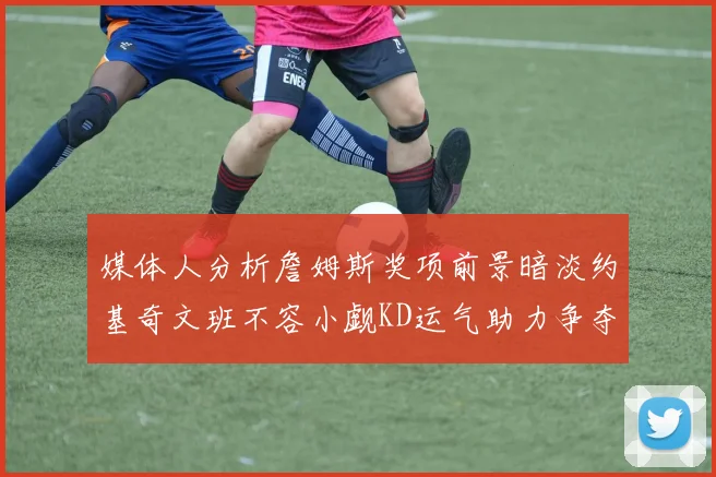 媒体人分析詹姆斯奖项前景暗淡约基奇文班不容小觑KD运气助力争夺一阵