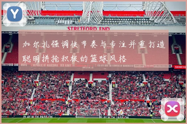 加尔扎强调快节奏与专注并重打造聪明拼抢积极的篮球风格