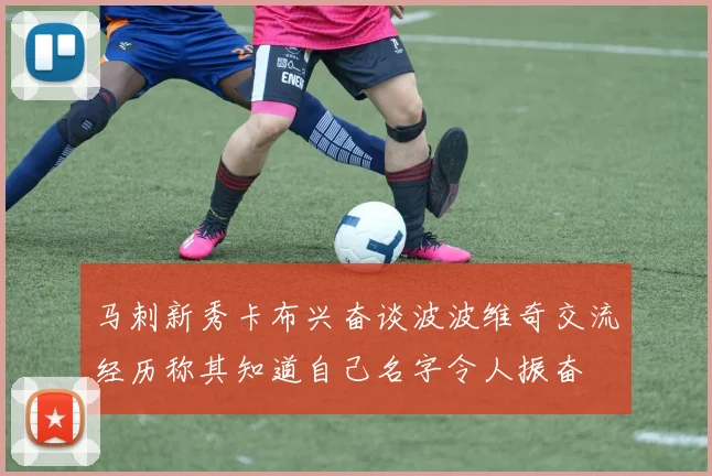 马刺新秀卡布兴奋谈波波维奇交流经历称其知道自己名字令人振奋