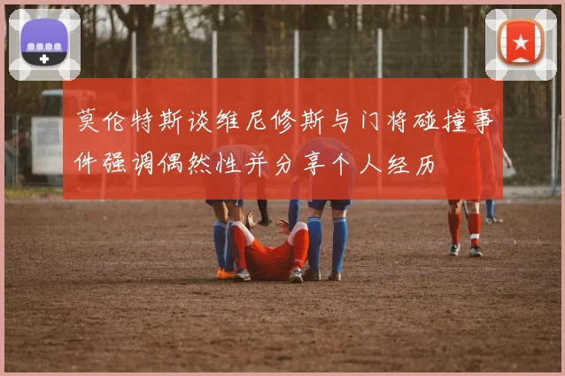 莫伦特斯谈维尼修斯与门将碰撞事件强调偶然性并分享个人经历