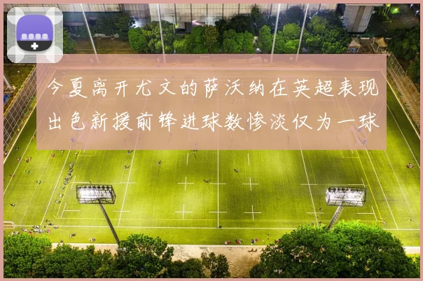 今夏离开尤文的萨沃纳在英超表现出色新援前锋进球数惨淡仅为一球