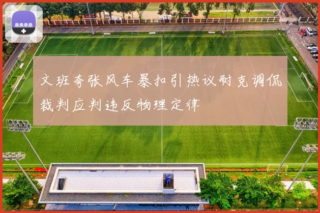文班夸张风车暴扣引热议耐克调侃裁判应判违反物理定律