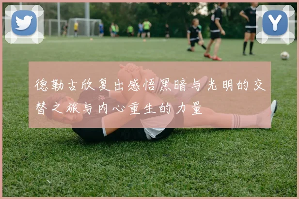 德勒古欣复出感悟黑暗与光明的交替之旅与内心重生的力量