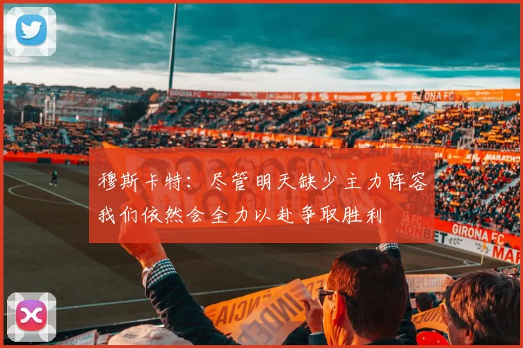 穆斯卡特：尽管明天缺少主力阵容我们依然会全力以赴争取胜利