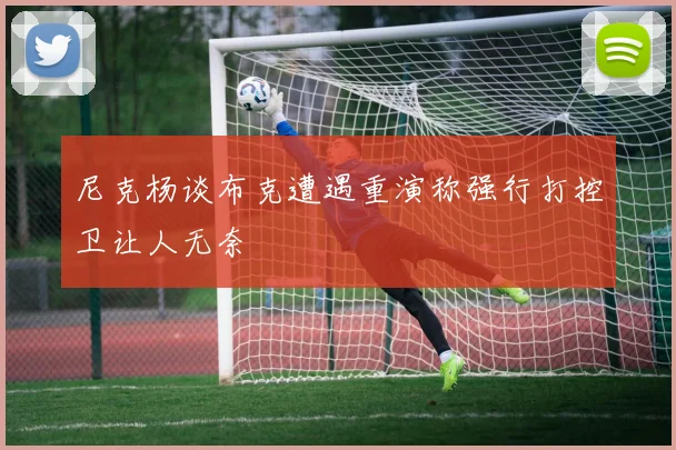 尼克杨谈布克遭遇重演称强行打控卫让人无奈