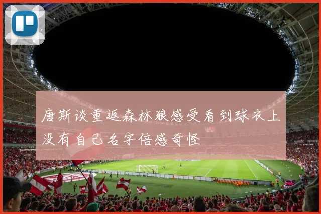 唐斯谈重返森林狼感受看到球衣上没有自己名字倍感奇怪