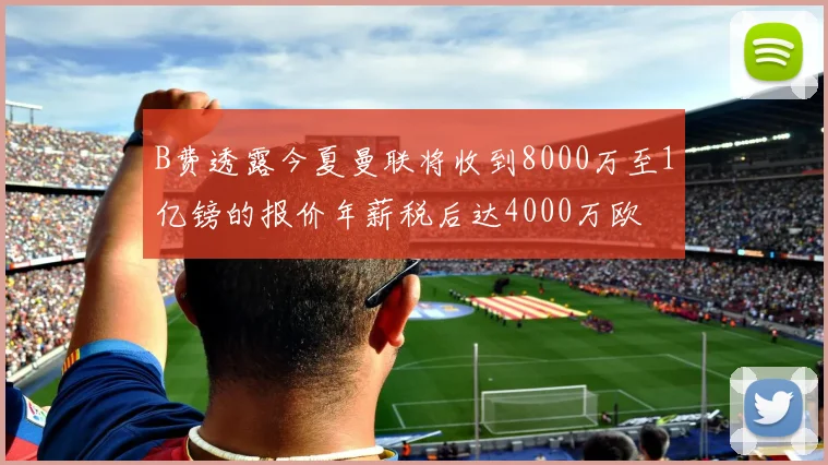 B费透露今夏曼联将收到8000万至1亿镑的报价年薪税后达4000万欧
