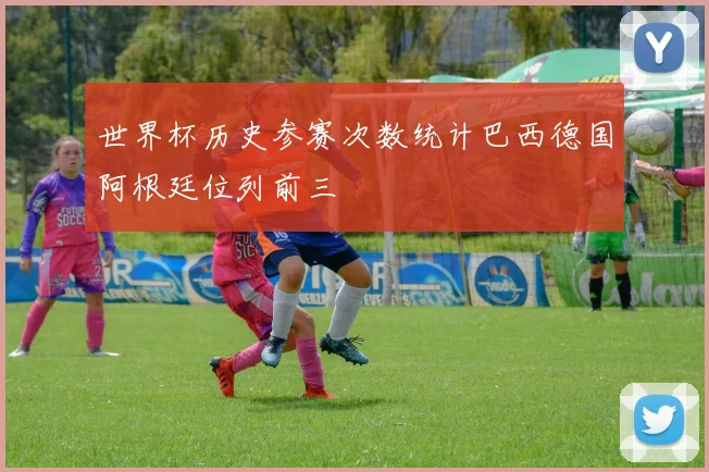 世界杯历史参赛次数统计巴西德国阿根廷位列前三