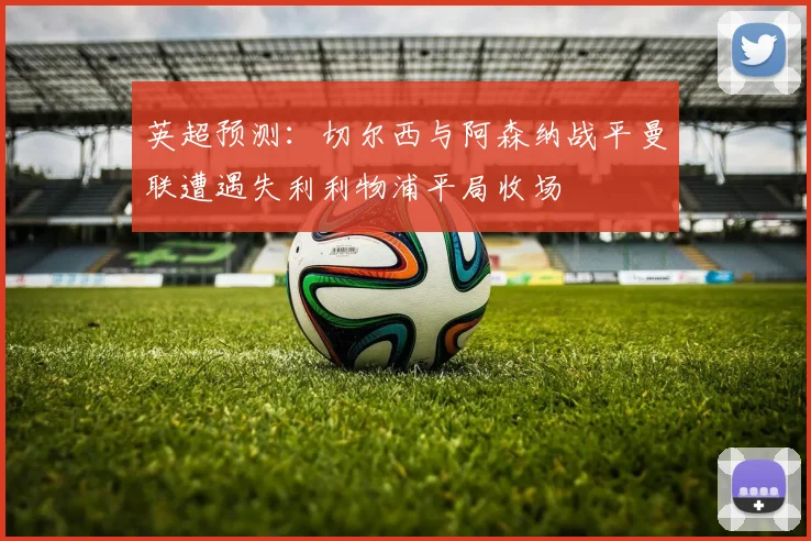 英超预测：切尔西与阿森纳战平曼联遭遇失利利物浦平局收场