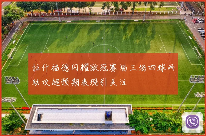拉什福德闪耀欧冠赛场三场四球两助攻超预期表现引关注
