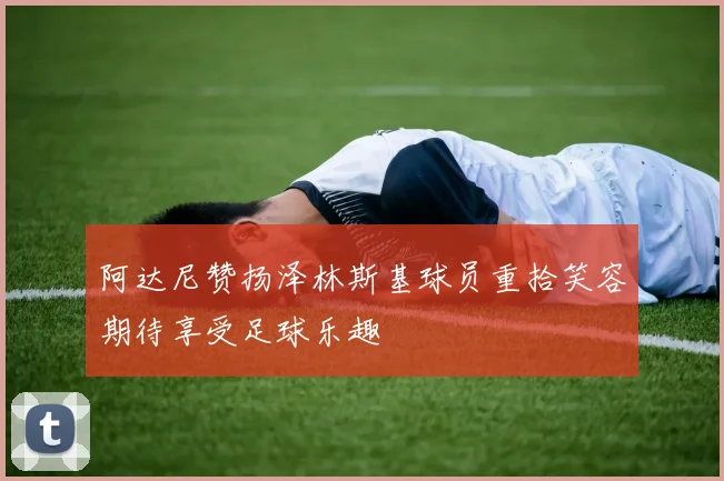 阿达尼赞扬泽林斯基球员重拾笑容期待享受足球乐趣