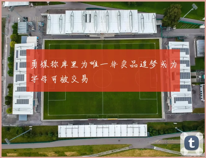 勇媒称库里为唯一非卖品追梦或为字母可被交易