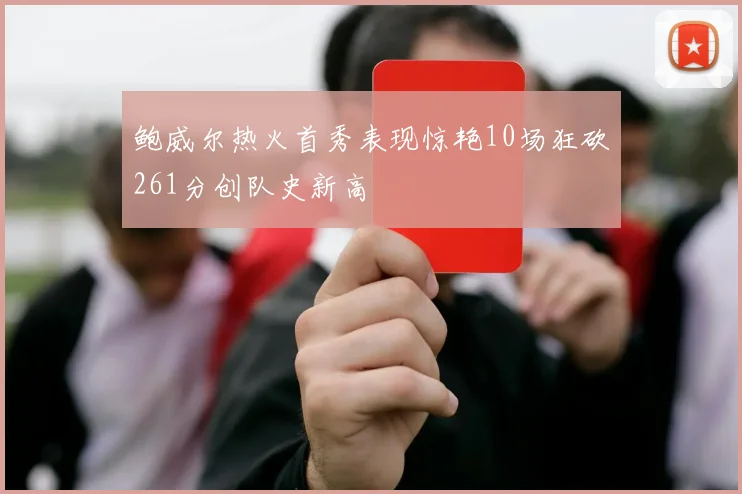 鲍威尔热火首秀表现惊艳10场狂砍261分创队史新高
