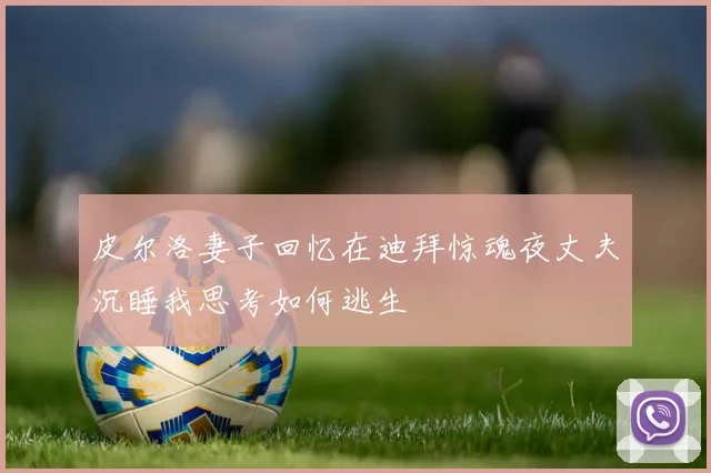 皮尔洛妻子回忆在迪拜惊魂夜丈夫沉睡我思考如何逃生