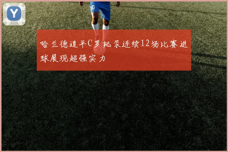 哈兰德追平C罗纪录连续12场比赛进球展现超强实力