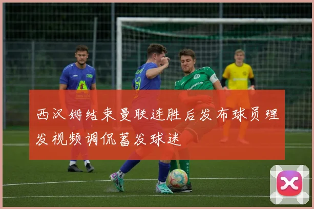 西汉姆结束曼联连胜后发布球员理发视频调侃蓄发球迷
