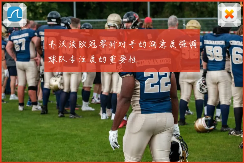 齐沃谈欧冠零封对手的满意度强调球队专注度的重要性