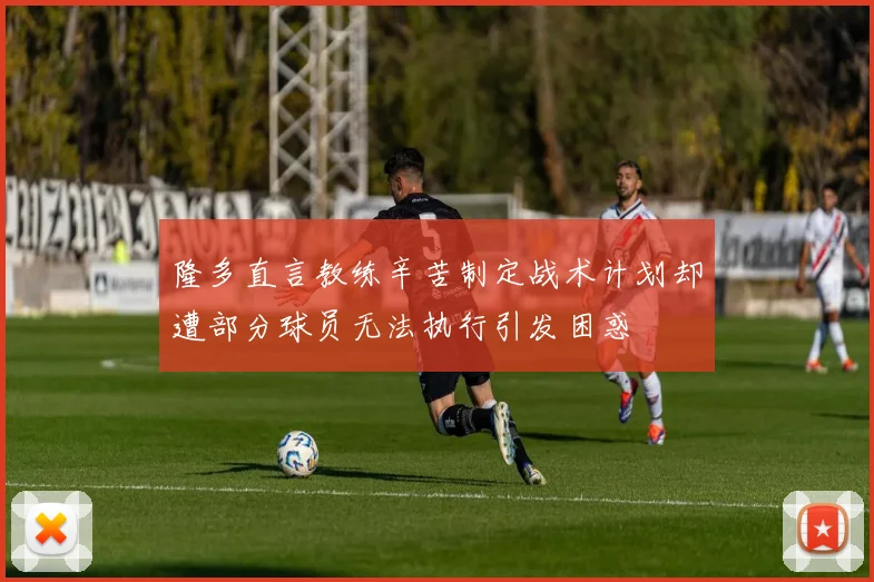 隆多直言教练辛苦制定战术计划却遭部分球员无法执行引发困惑