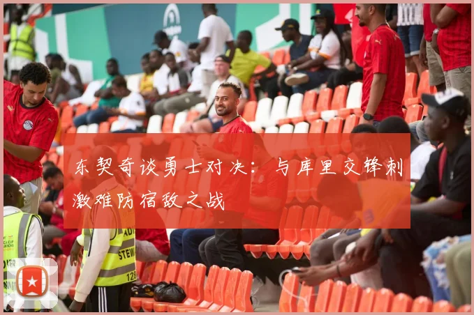 东契奇谈勇士对决：与库里交锋刺激难防宿敌之战