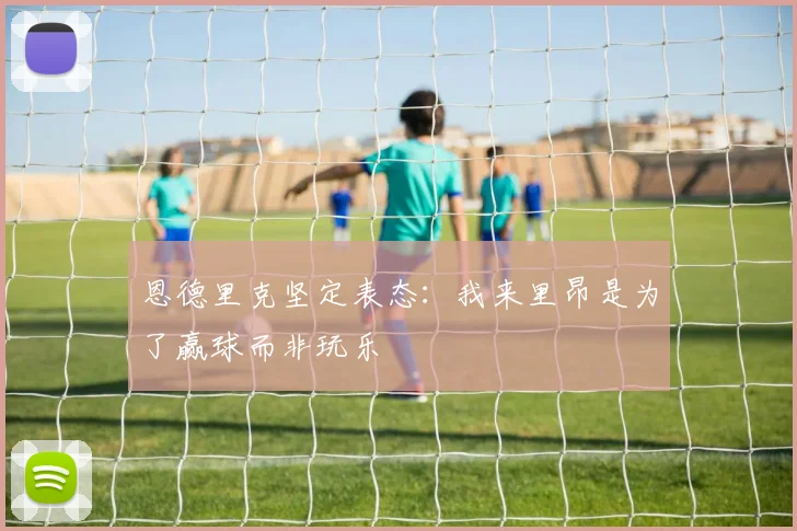 恩德里克坚定表态：我来里昂是为了赢球而非玩乐