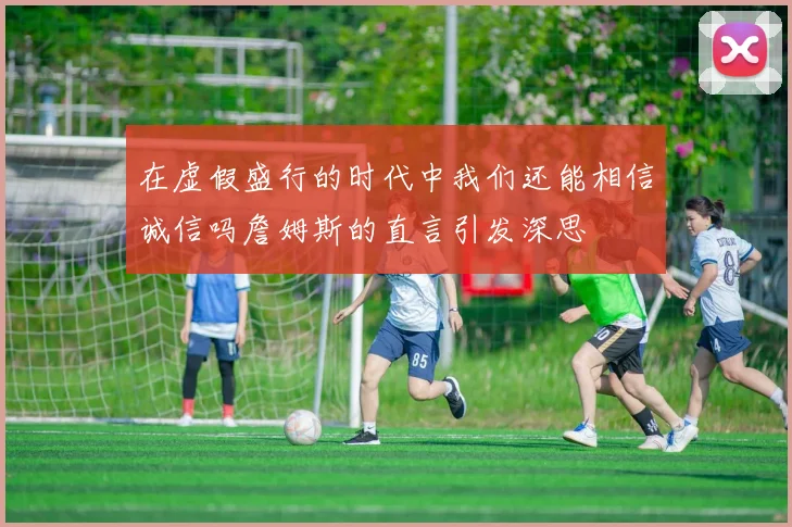 在虚假盛行的时代中我们还能相信诚信吗詹姆斯的直言引发深思