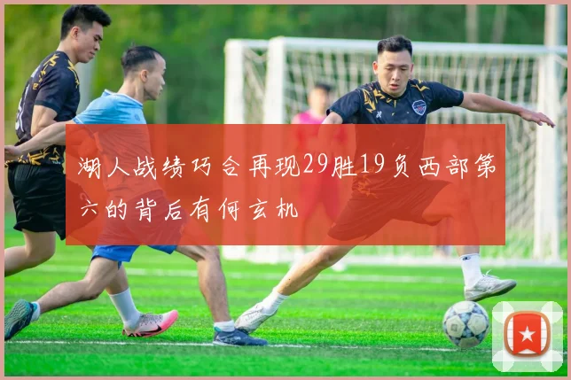 湖人战绩巧合再现29胜19负西部第六的背后有何玄机