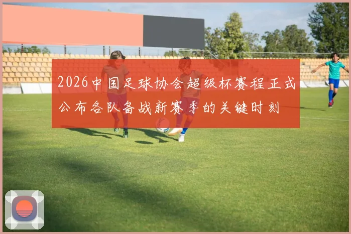 2026中国足球协会超级杯赛程正式公布各队备战新赛季的关键时刻