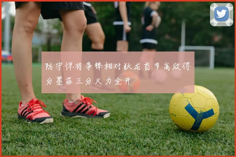 防守悍将争锋相对狄龙首节高效得分墨菲三分火力全开