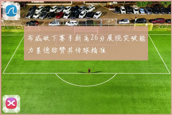 布威砍下赛季新高26分展现突破能力基德称赞其传球精准