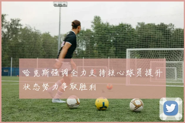 哈克斯强调全力支持核心球员提升状态努力争取胜利